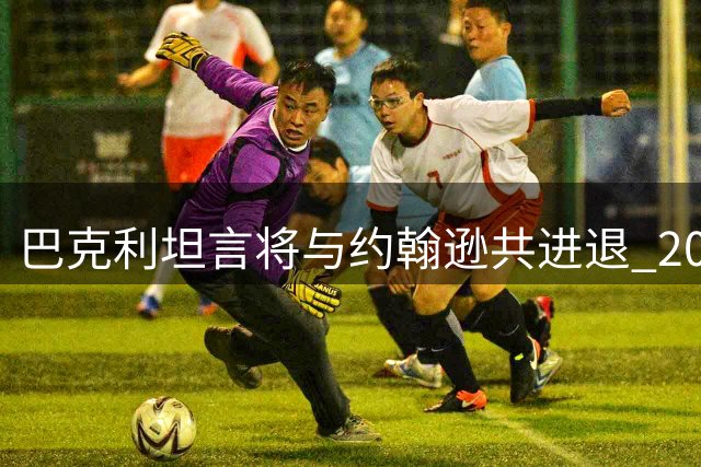 巴克利坦言将与约翰逊共进退 2027赛季或成职业生涯终点