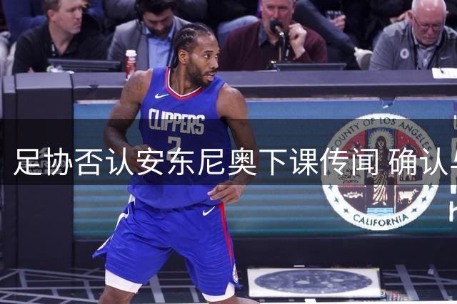 足协否认安东尼奥下课传闻 确认与教练团队合作良好